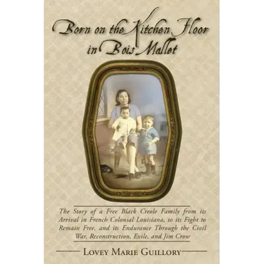 Born on the Kitchen Floor in Bois Mallet: The Story of a Free Black Creole Family from its Arrival in French Colonial Louisiana, to its Fight to Remai