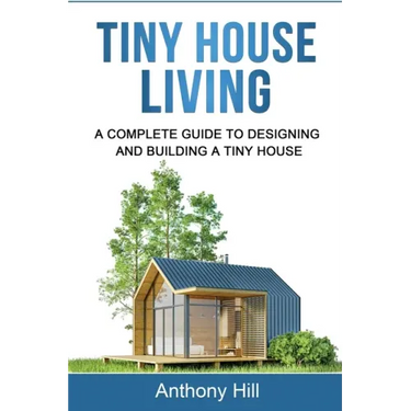 Tiny House Living: A Complete Guide to Designing and Building a Tiny House