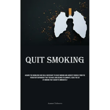 Quit Smoking: Acquire The Knowledge And Skills Necessary To Cease Smoking And Liberate Yourself From The Persistent Dependency That You Have Long Desi