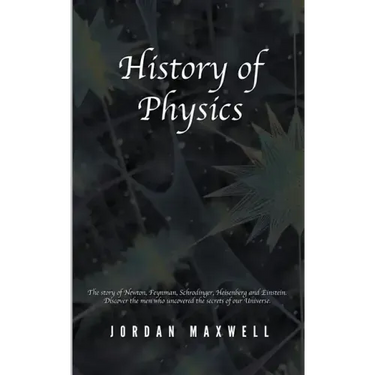 History of Physics: The Story of Newton, Feynman, Schrodinger, Heisenberg and Einstein. Discover the Men Who Uncovered the Secrets of Our Universe.
