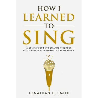 How I Learned To Sing: A Complete Guide to Creating Stronger Performances with Dynamic Vocal Technique