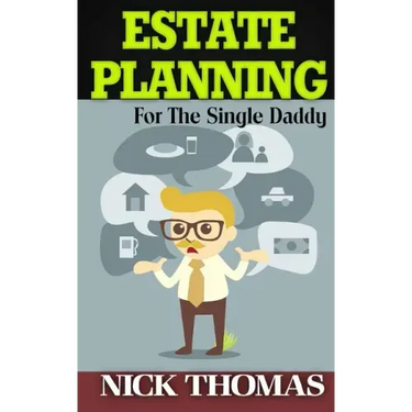 Estate Planning For The Single Daddy: A Simple Guide To Understanding The Basics Of Estate Planning