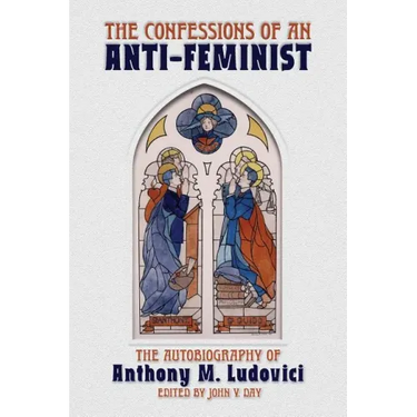 The Confessions of an Anti-Feminist: The Autobiography of Anthony M. Ludovici