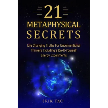 21 Metaphysical Secrets: Life Changing Truths For Unconventional Thinkers Including 9 Do-It-Yourself Energy Experiments