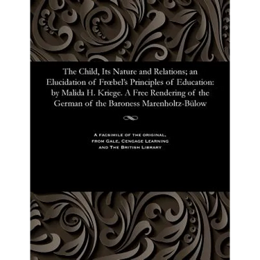 The Child, Its Nature and Relations; An Elucidation of Froebel's Principles of Education: By Malida H. Kriege. a Free Rendering of the German of the B