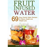 Fruit Infused Water: 69 Easy Vitamin Water Recipes for Detox, Health and Weight Loss