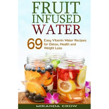 Fruit Infused Water: 69 Easy Vitamin Water Recipes for Detox, Health and Weight Loss