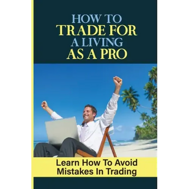 How To Trade For A Living As A Pro: Learn How To Avoid Mistakes In Trading: How To Trade
