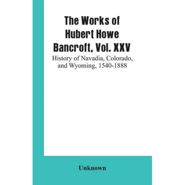 The Works of Hubert Howe Bancroft, Vol. XXV: History of Navadia, Colorado, and Wyoming, 1540-1888