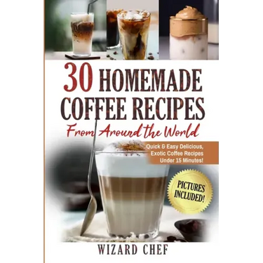 30 Homemade Coffee Recipes From Around The World: Quick & Easy Delicious, Exotic Coffee Recipes Under 15 Minutes!