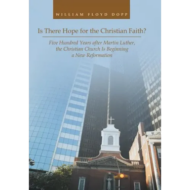 Is There Hope for the Christian Faith?: Five Hundred Years after Martin Luther, the Christian Church Is Beginning a New Reformation