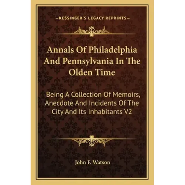 Annals of Philadelphia and Pennsylvania in the Olden Time: Being a Collection of Memoirs, Anecdote and Incidents of the City and Its Inhabitants V2