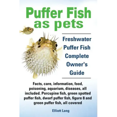 Puffer Fish as Pets. Freshwater Puffer Fish Facts, Care, Information, Food, Poisoning, Aquarium, Diseases, All Included. the Must Have Guide for All P