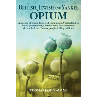 British, Jewish, and Yankee Opium: A History of Opium from its Beginnings in Switzerland to How a Government, a Family, and a Few Americans Debauched