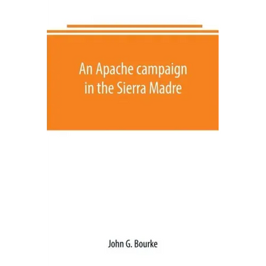 An Apache campaign in the Sierra Madre: an account of the expedition in pursuit of the hostile Chiricahua Apaches in the spring of 1883
