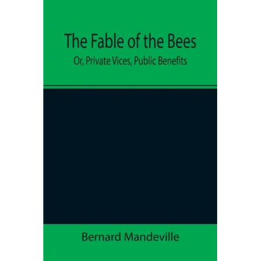 The Fable of the Bees; Or, Private Vices, Public Benefits