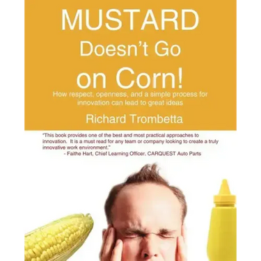 Mustard Doesn't Go on Corn!: How Respect, Openness, and a Simple Process for Innovation Can Lead to Great Ideas