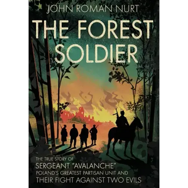 The Forest Soldier: The True Story of Sergeant "Avalanche," Poland's Greatest Partisan Unit and Their Fight Against Two Evils