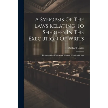 A Synopsis Of The Laws Relating To Sheriffs In The Execution Of Writs: Illustrated By Upwards Of Seven Hundred Cases