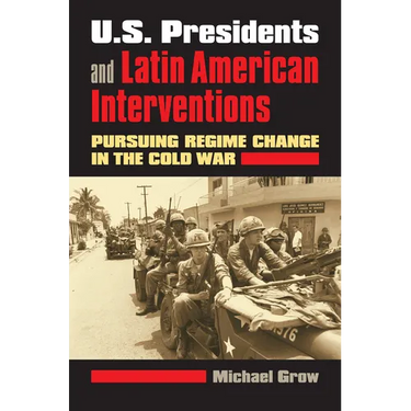 U.S. Presidents and Latin American Interventions: Pursuing Regime Change in the Cold War