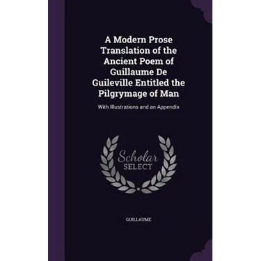 A Modern Prose Translation of the Ancient Poem of Guillaume De Guileville Entitled the Pilgrymage of Man: With Illustrations and an Appendix