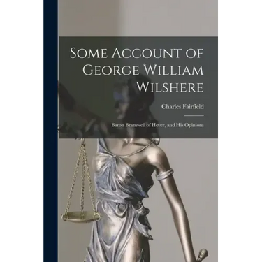 Some Account of George William Wilshere: Baron Bramwell of Hever, and His Opinions