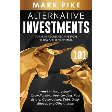 Alternative Investments 101: For Non Accredited Investors in Bull and Bear Markets: Invest in Private Equity Crowdfunding, Peer Lending, Real Estat