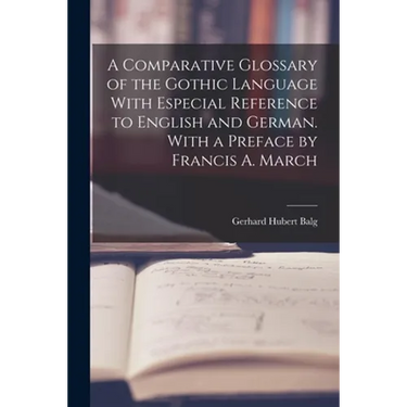 A Comparative Glossary of the Gothic Language With Especial Reference to English and German. With a Preface by Francis A. March