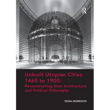 Unbuilt Utopian Cities 1460 to 1900: Reconstructing Their Architecture and Political Philosophy