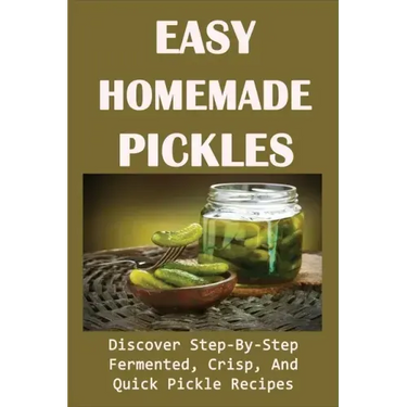 Easy Homemade Pickles: Discover Step-By-Step Fermented, Crisp, And Quick Pickle Recipes: How To Make Pickles Out Of Basically Any Fruit Or Vegetable