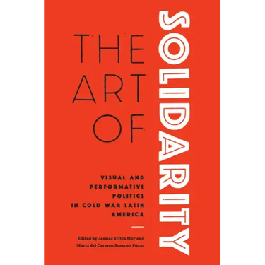 The Art of Solidarity: Visual and Performative Politics in Cold War Latin America
