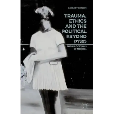 Trauma, Ethics and the Political Beyond Ptsd: The Dislocations of the Real