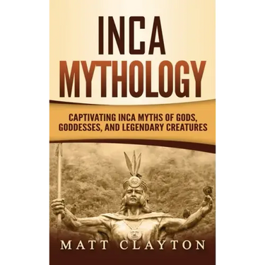 Inca Mythology: Captivating Inca Myths of Gods, Goddesses, and Legendary Creatures