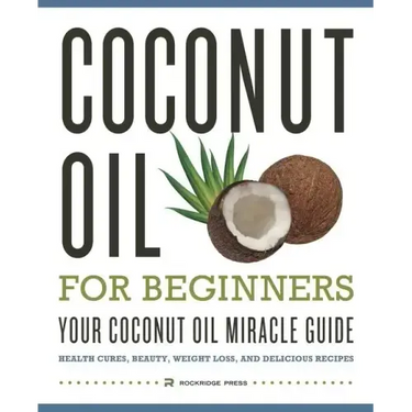 Coconut Oil for Beginners - Your Coconut Oil Miracle Guide: Health Cures, Beauty, Weight Loss, and Delicious Recipes