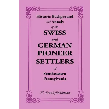 Historic Background and Annals of the Swiss and German Pioneer Settlers of Southeastern Pennsylvania