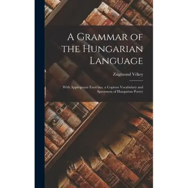 A Grammar of the Hungarian Language; With Appropriate Exercises, a Copious Vocabulary and Specimens of Hungarian Poetry
