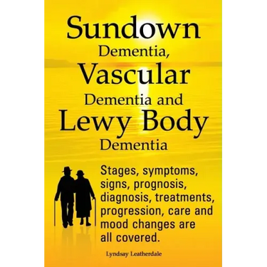 Sundown Dementia, Vascular Dementia and Lewy Body Dementia Explained. Stages, Symptoms, Signs, Prognosis, Diagnosis, Treatments, Progression, Care and