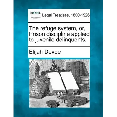The Refuge System, Or, Prison Discipline Applied to Juvenile Delinquents.