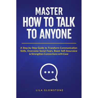 Master How To Talk To Anyone: A Step-by-Step Guide to Transform Communication Skills, Overcome Social Fears, Boost Self-Assurance & Strengthen Connect
