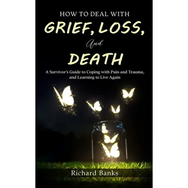 How to Deal with Grief, Loss, and Death: A Survivor's Guide to Coping with Pain and Trauma, and Learning to Live Again