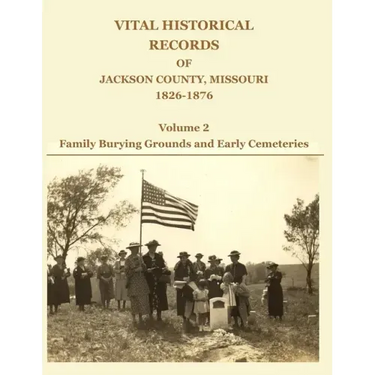 Vital Historical Records of Jackson County, Missouri, 1826-1876: Volume 2: Family Burying Grounds and Early Cemeteries