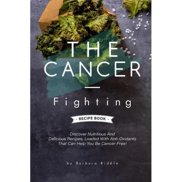 The Cancer-Fighting Recipe Book: Discover Nutritious And Delicious Recipes, Loaded With Anti-Oxidants That Can Help You Be Cancer-Free!