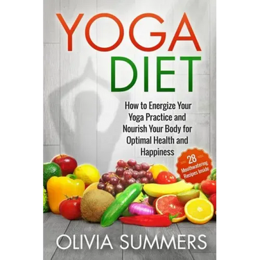 Yoga Diet: How to Energize Your Yoga Practice and Nourish Your Body for Optimal Health and Happiness