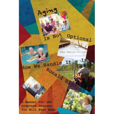 Aging Is Not Optional - How We Handle It Is: A Manual for the Greatest Journey You Will Ever Make