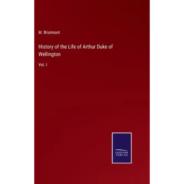 History of the Life of Arthur Duke of Wellington: Vol. I