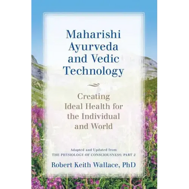 Maharishi Ayurveda and Vedic Technology: Creating Ideal Health for the Individual and World, Adapted and Updated from The Physiology of Consciousness:
