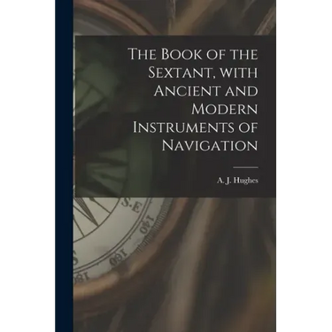 The Book of the Sextant, With Ancient and Modern Instruments of Navigation