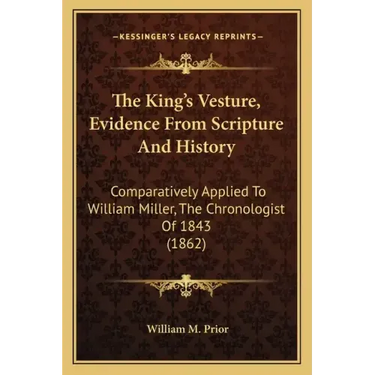 The King's Vesture, Evidence From Scripture And History: Comparatively Applied To William Miller, The Chronologist Of 1843 (1862)