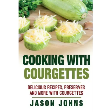 Cooking With Courgettes - Delicious Recipes, Preserves and More With Courgettes: How To Deal With A Glut Of Courgettes And Love It!