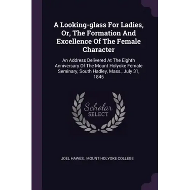 A Looking-glass For Ladies, Or, The Formation And Excellence Of The Female Character: An Address Delivered At The Eighth Anniversary Of The Mount Holy
